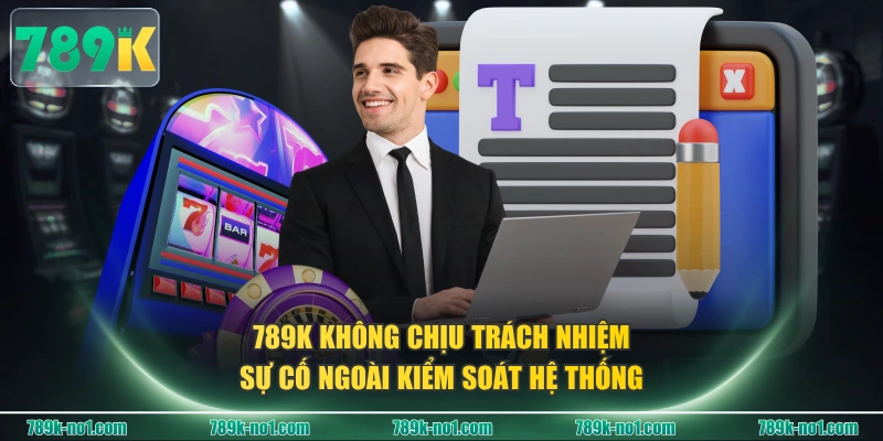 789K không chịu trách nhiệm sự cố ngoài kiểm soát hệ thống
