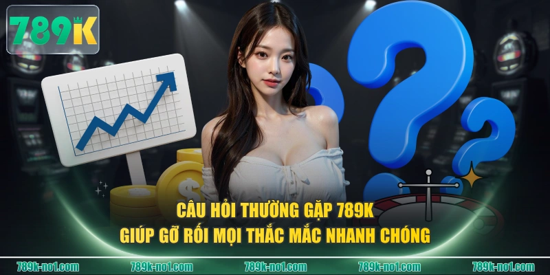 Câu hỏi thường gặp 789K giúp gỡ rối mọi thắc mắc nhanh chóng