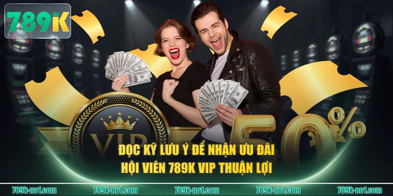 Đọc kỹ lưu ý để nhận ưu đãi hội viên 789K VIP thuận lợi