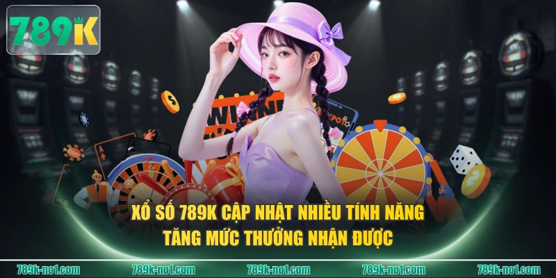 Xổ Số 789K cập nhật nhiều tính năng tăng mức thưởng nhận được